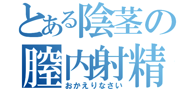 とある陰茎の膣内射精感謝（おかえりなさい）