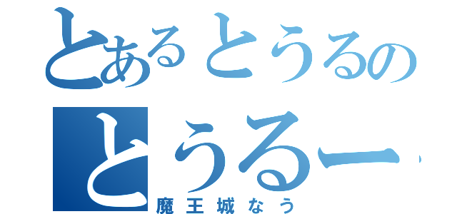 とあるとうるのとうるーぷ（魔王城なう）