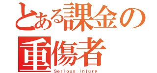 とある課金の重傷者（Ｓｅｒｉｏｕｓ ｉｎｊｕｒｙ ）