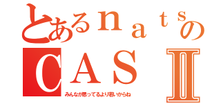 とあるｎａｔｓｕｋｉのＣＡＳⅡ（みんなが思ってるより若いからね）