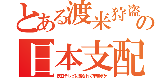 とある渡来狩盗の日本支配（反日テレビに騙されて平和ボケ）