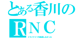 とある香川のＲＮＣ（トライナイツを放送しなかった）