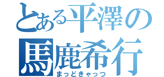 とある平澤の馬鹿希行（まっどきゃっつ）