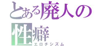 とある廃人の性癖（エロチシズム）