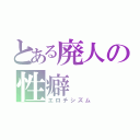 とある廃人の性癖（エロチシズム）