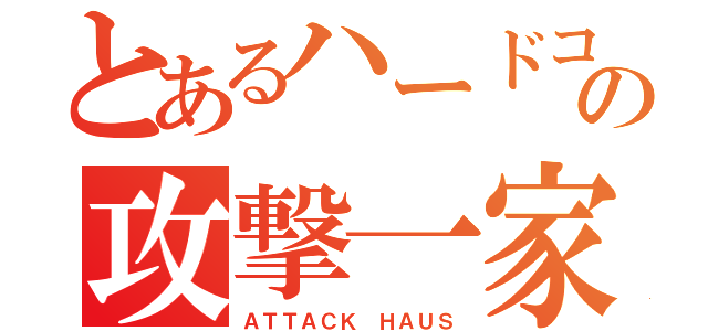 とあるハードコアの攻撃一家（ＡＴＴＡＣＫ ＨＡＵＳ）