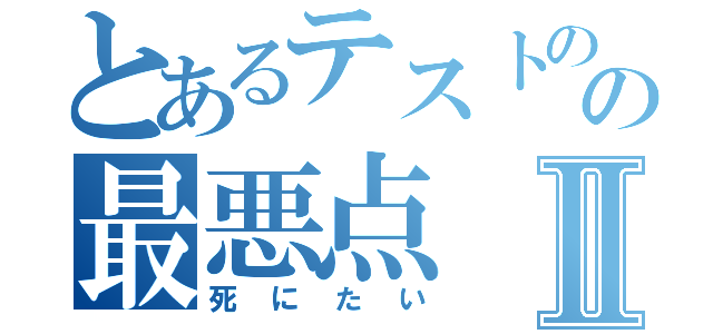 とあるテストのの最悪点Ⅱ（死にたい）