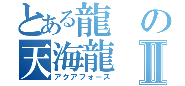 とある龍の天海龍Ⅱ（アクアフォース）