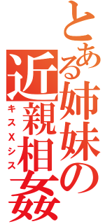 とある姉妹の近親相姦（キスＸシス）
