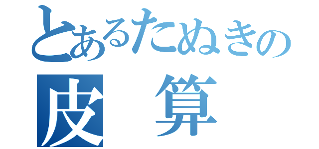 とあるたぬきの皮 算 用（）