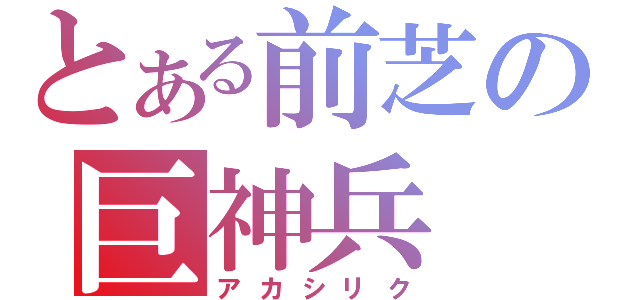 とある前芝の巨神兵（アカシリク）