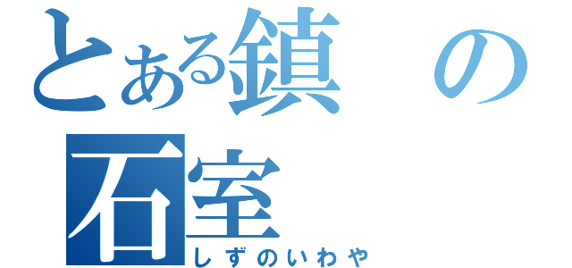 とある鎮の石室（しずのいわや）