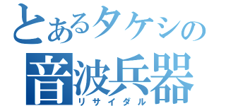 とあるタケシの音波兵器（リサイダル）