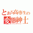 とある高専生の変態紳士（イブニングアニャゴ）