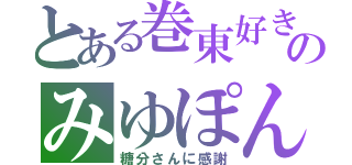 とある巻東好きのみゆぽん（糖分さんに感謝）