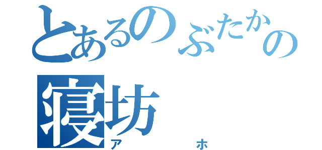 とあるのぶたかの寝坊（アホ）