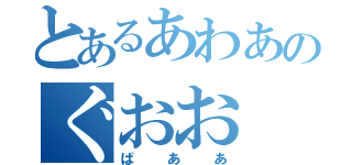 とあるあわあのぐおお（ばああ）