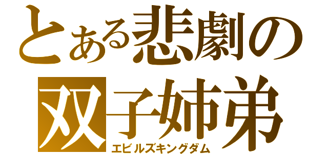 とある悲劇の双子姉弟（エビルズキングダム）