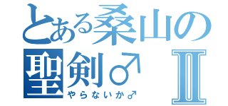 とある桑山の聖剣♂Ⅱ（やらないか♂）