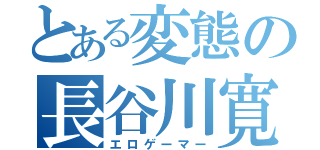 とある変態の長谷川寛（エロゲーマー）