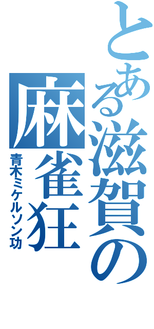 とある滋賀の麻雀狂（青木ミケルソン功）