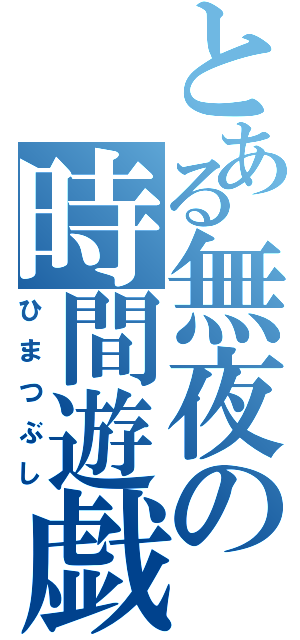 とある無夜の時間遊戯（ひまつぶし）