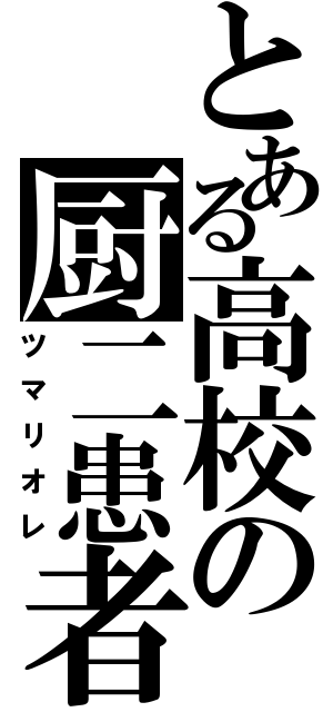 とある高校の厨二患者（ツマリオレ）