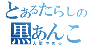 とあるたらしの黒あんこ（人間やめろ）