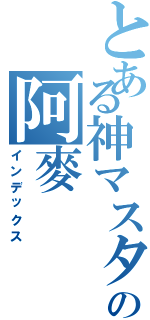 とある神マスターの阿麥（インデックス）