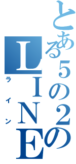 とある５の２のＬＩＮＥ（ライン）