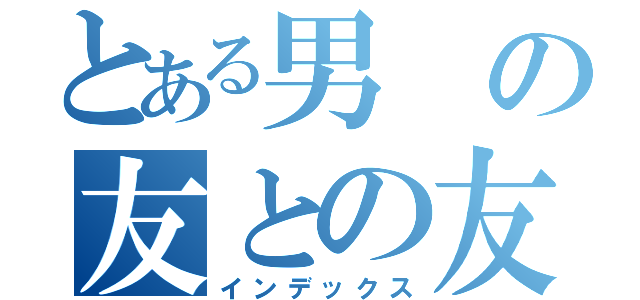 とある男の友との友情（インデックス）