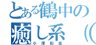 とある鶴中の癒し系（＊＾＾＊）（小澤和泉）