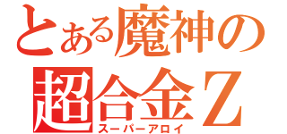 とある魔神の超合金Ｚ（スーパーアロイ）