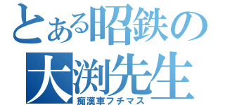 とある昭鉄の大渕先生（痴漢車フチマス）