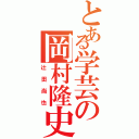 とある学芸の岡村隆史（辻田尚也）