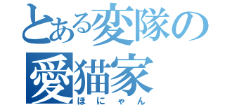 とある変隊の愛猫家（ほにゃん）