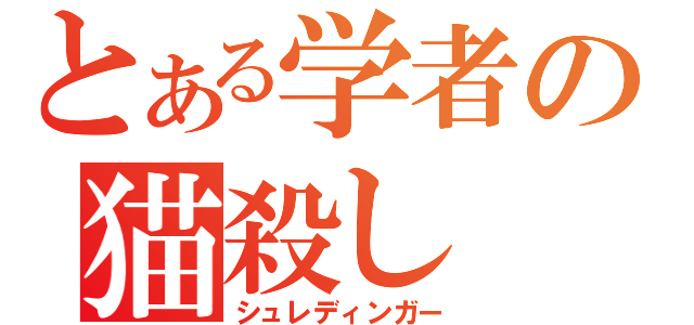 とある学者の猫殺し（シュレディンガー）