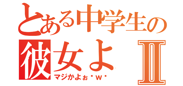 とある中学生の彼女よⅡ（マジかよぉ〜ｗ〜）