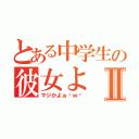 とある中学生の彼女よⅡ（マジかよぉ〜ｗ〜）