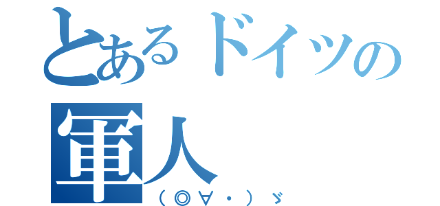 とあるドイツの軍人（（◎∀・）ゞ）