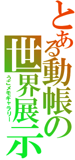 とある動帳の世界展示展（うごメモギャラリー）