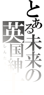 とある未来の英国紳士（しんたろー）