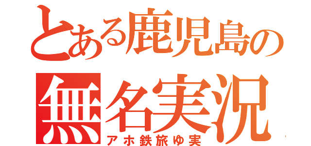 とある鹿児島の無名実況者（アホ鉄旅ゆ実）