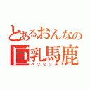 とあるおんなの巨乳馬鹿（クソビッチ）