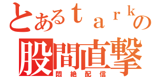 とあるｔａｒｋの股間直撃（悶絶配信）