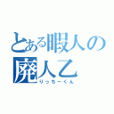 とある暇人の廃人乙（りっちーくん）