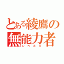 とある綾鷹の無能力者（レベル０）