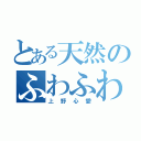 とある天然のふわふわ（上野心愛）