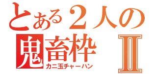 とある２人の鬼畜枠Ⅱ（カニ玉チャーハン）