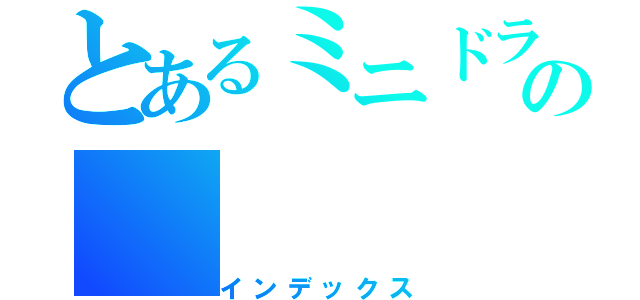 とあるミニドラの（インデックス）